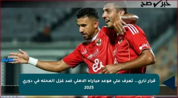 قرار ناري.. تعرف على موعد مباراة الأهلي ضد غزل المحلة في دوري 2025